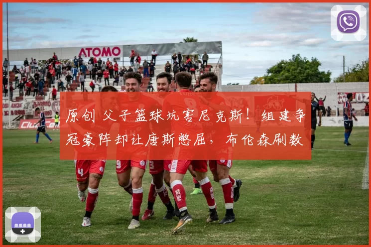 原创 父子篮球坑害尼克斯!组建争冠豪阵却让唐斯憋屈,布伦森刷数据难掩真实实力