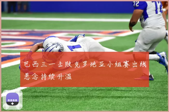 巴西三一击败克罗地亚小组赛出线悬念持续升温