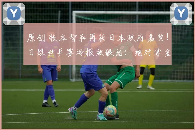 原创 张本智和再获日本政府嘉奖!日媒世乒赛海报放狠话:绝对拿金牌!