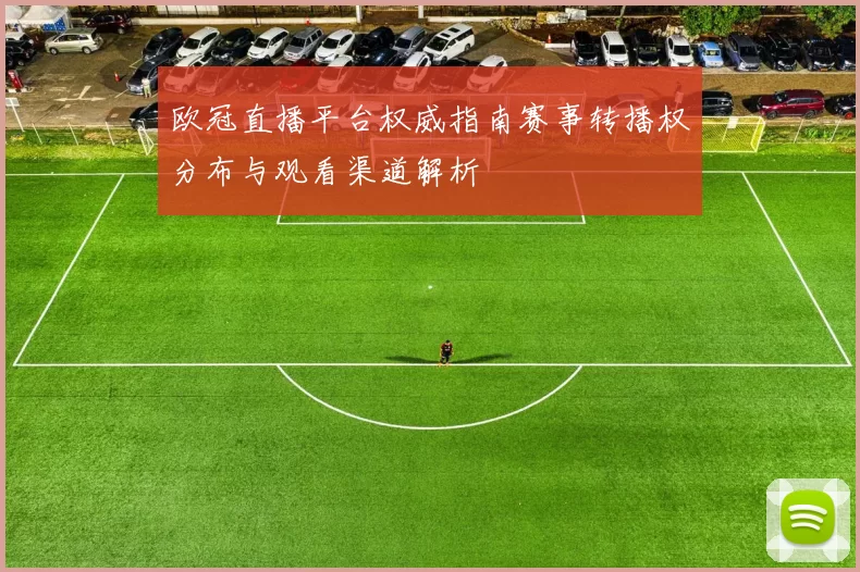 欧冠直播平台权威指南赛事转播权分布与观看渠道解析