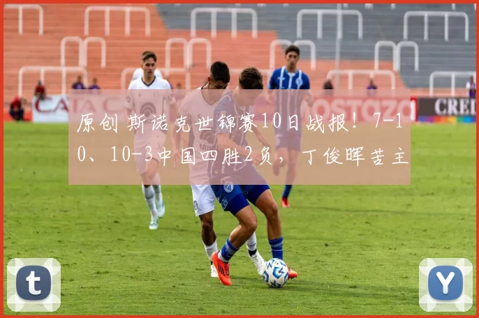 原创 斯诺克世锦赛10日战报！7-10、10-3中国四胜2负，丁俊晖苦主爆冷出局