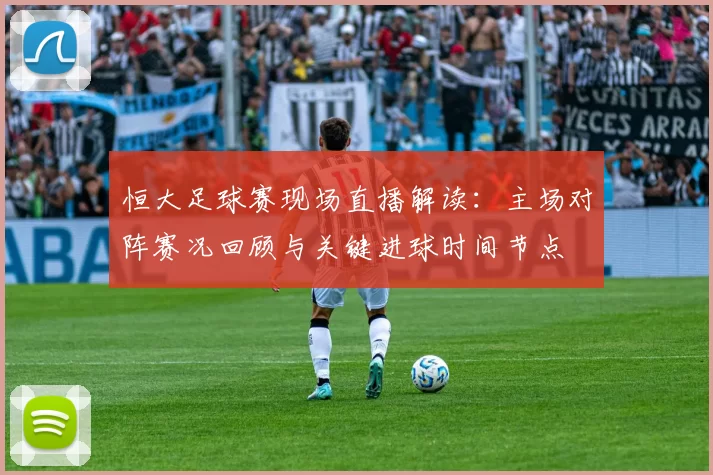 恒大足球赛现场直播解读:主场对阵赛况回顾与关键进球时间节点