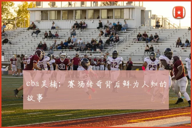 cba吴楠：赛场传奇背后鲜为人知的故事