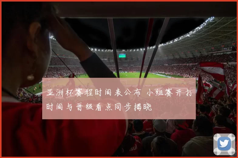 亚洲杯赛程时间表公布 小组赛开打时间与晋级看点同步揭晓