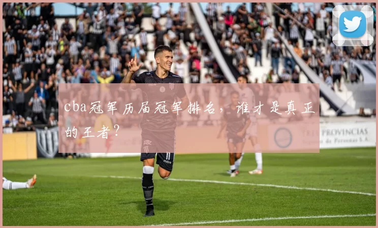 cba冠军历届冠军排名,谁才是真正的王者?