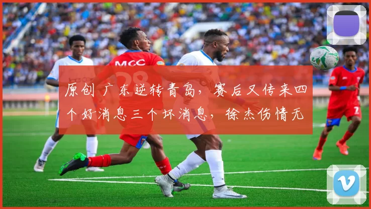 原创 广东逆转青岛,赛后又传来四个好消息三个坏消息,徐杰伤情无碍