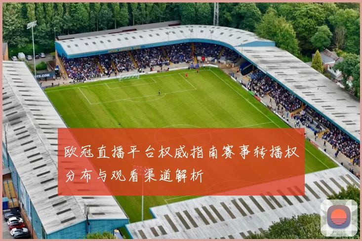 欧冠直播平台权威指南赛事转播权分布与观看渠道解析