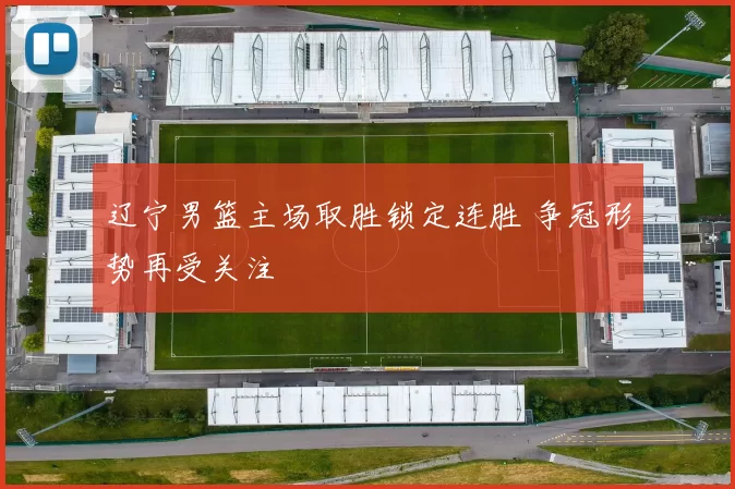 辽宁男篮主场取胜锁定连胜 争冠形势再受关注