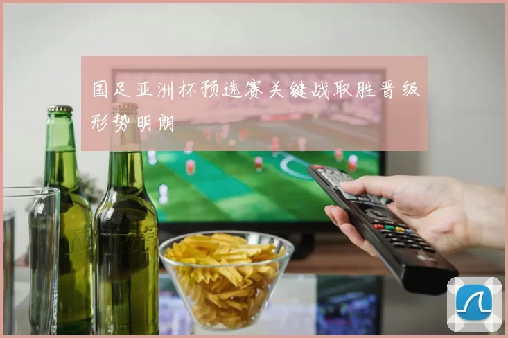 国足亚洲杯预选赛关键战取胜晋级形势明朗