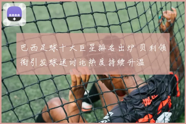 巴西足球十大巨星排名出炉 贝利领衔引发球迷讨论热度持续升温