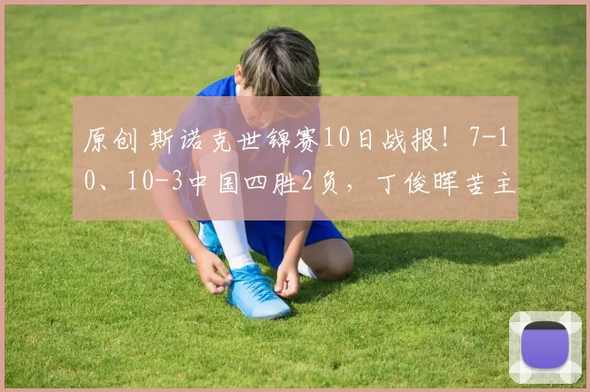 原创 斯诺克世锦赛10日战报！7-10、10-3中国四胜2负，丁俊晖苦主爆冷出局