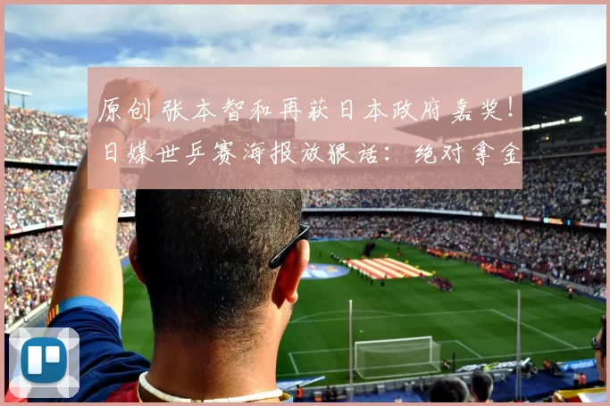 原创 张本智和再获日本政府嘉奖!日媒世乒赛海报放狠话:绝对拿金牌!