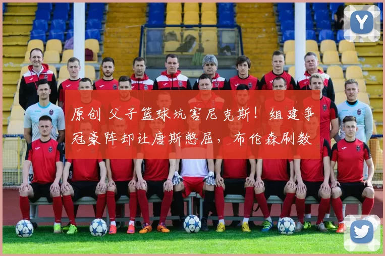 原创 父子篮球坑害尼克斯!组建争冠豪阵却让唐斯憋屈,布伦森刷数据难掩真实实力