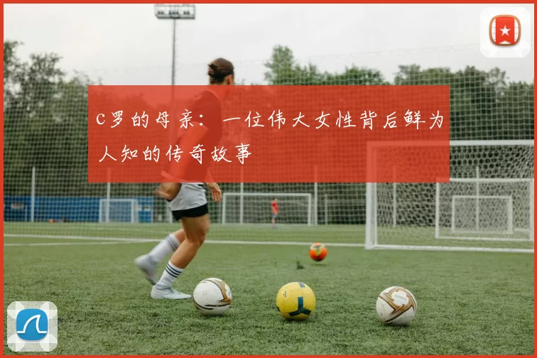 c罗的母亲：一位伟大女性背后鲜为人知的传奇故事