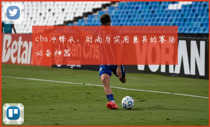 cba冲锋衣，时尚与实用兼具的赛场必备神器