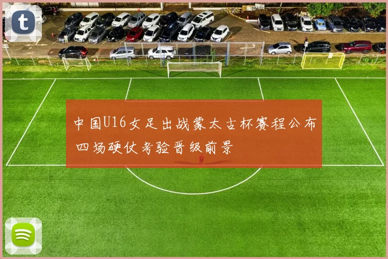 中国U16女足出战蒙太古杯赛程公布 四场硬仗考验晋级前景